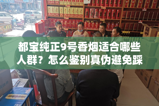 都宝纯正9号香烟适合哪些人群？怎么鉴别真伪避免踩坑？