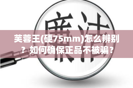 芙蓉王(硬75mm)怎么辨别？如何确保正品不被骗？